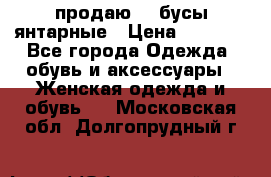 продаю    бусы янтарные › Цена ­ 2 000 - Все города Одежда, обувь и аксессуары » Женская одежда и обувь   . Московская обл.,Долгопрудный г.